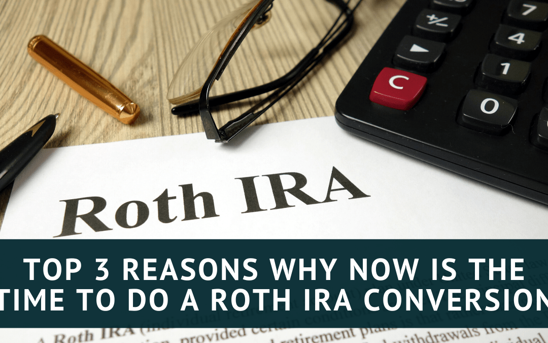 Top 3 Reasons Why Now is the Time to do a Roth IRA Conversion
